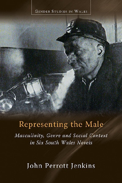 Clawr llyfr / Book cover: Gender Studies in Wales: Representing the Male, Masculinity, Genre and Social Context in Six South Wales Novels — Masculinity, Genre and Social Context in