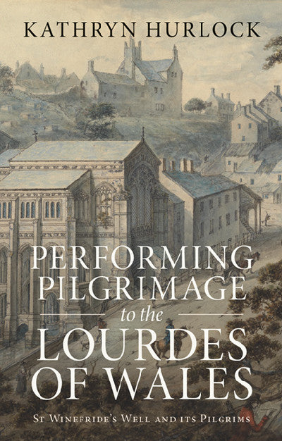 Clawr llyfr / Book cover: Performing Pilgrimage to the Lourdes of Wales - St Winefride's Well and its Pilgrims — St Winefride's Well and its Pilgrims