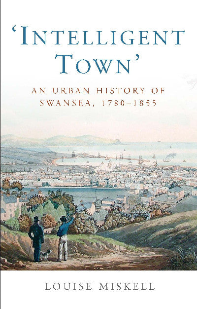 Clawr llyfr / Book cover: Studies in Welsh History: Intelligent Town - An Urban History of Swansea, 1780-1855