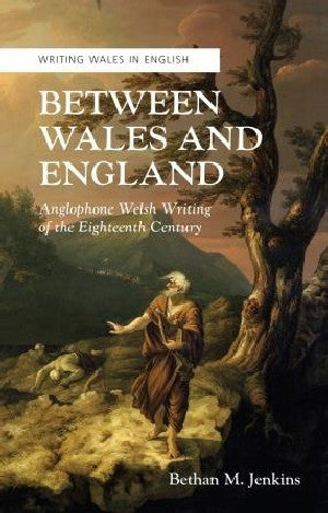 Writing Wales in English: Between Wales and England - Anglophone Welsh Writing of the Eighteenth Cen