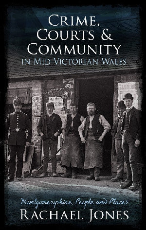 Crime, Courts and Community in Mid-Victorian Wales - Montgomeryshire, People and Places