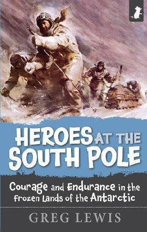 Heroes of the South Pole - Courage and Endurance in the Foreign Lands of the Antarctic 