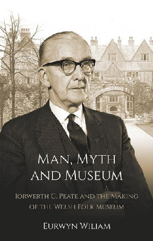 Man, Myth and Museum - Iorwerth C. Peate and the Making of the Welsh Folk Museum - Siop Y Pentan